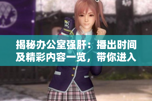 揭秘辦公室強(qiáng)肝：播出時間及精彩內(nèi)容一覽，帶你進(jìn)入職場新世界