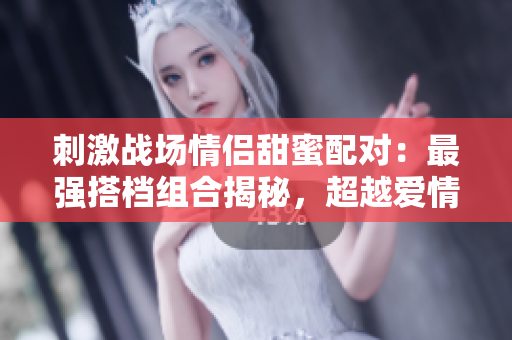 刺激戰(zhàn)場情侶甜蜜配對：最強(qiáng)搭檔組合揭秘，超越愛情的戰(zhàn)斗默契！