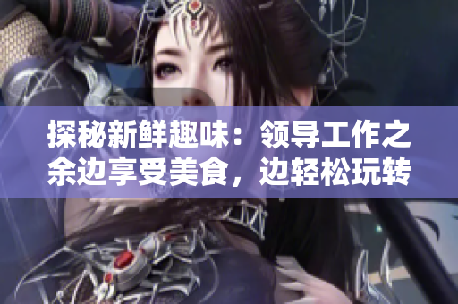 探秘新鮮趣味：領(lǐng)導(dǎo)工作之余邊享受美食，邊輕松玩轉(zhuǎn)生活！