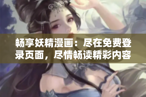 暢享妖精漫畫(huà)：盡在免費(fèi)登錄頁(yè)面，盡情暢讀精彩內(nèi)容！