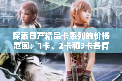 探索日產(chǎn)精品卡系列的價(jià)格范圍：1卡、2卡和3卡各有何不同？