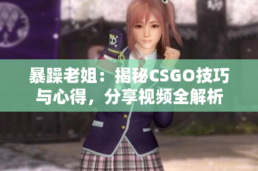 暴躁老姐：揭秘CSGO技巧與心得，分享視頻全解析