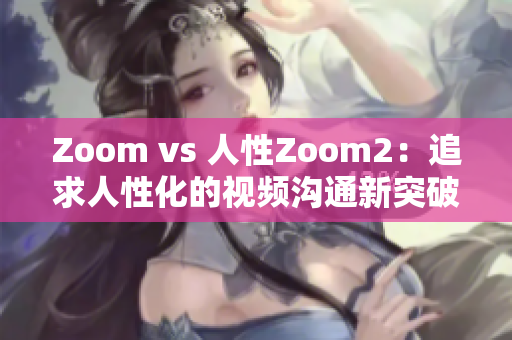 Zoom vs 人性Zoom2：追求人性化的視頻溝通新突破