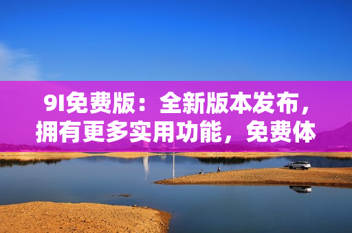 9I免費版：全新版本發(fā)布，擁有更多實用功能，免費體驗！