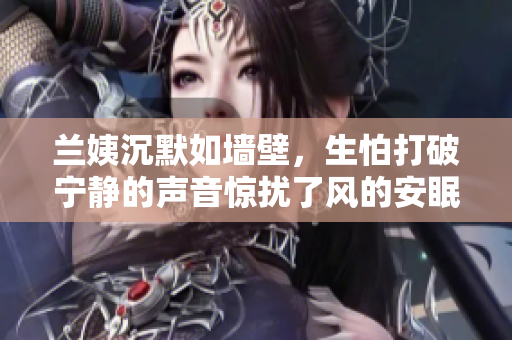 蘭姨沉默如墻壁，生怕打破寧靜的聲音驚擾了風(fēng)的安眠