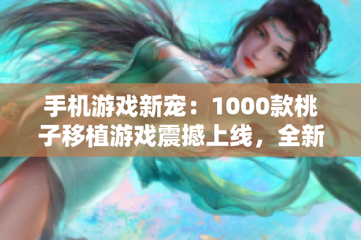 手機游戲新寵：1000款桃子移植游戲震撼上線，全新玩法等你來探索