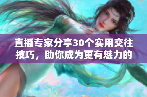直播專家分享30個實用交往技巧，助你成為更有魅力的溝通高手