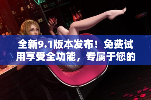 全新9.1版本發(fā)布！免費試用享受全功能，專屬于您的最佳選擇