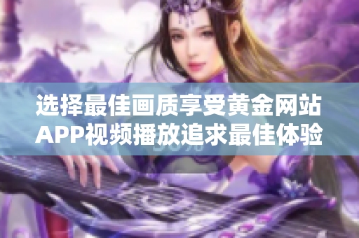 選擇最佳畫質(zhì)享受黃金網(wǎng)站APP視頻播放追求最佳體驗