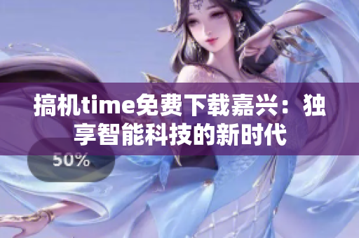 搞機time免費下載嘉興：獨享智能科技的新時代
