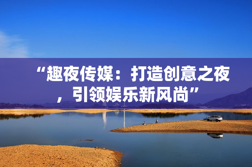 “趣夜傳媒：打造創(chuàng)意之夜，引領(lǐng)娛樂新風(fēng)尚”