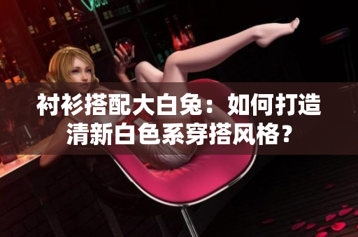襯衫搭配大白兔：如何打造清新白色系穿搭風(fēng)格？