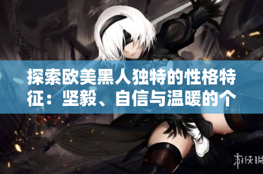 探索歐美黑人獨(dú)特的性格特征：堅(jiān)毅、自信與溫暖的個(gè)性