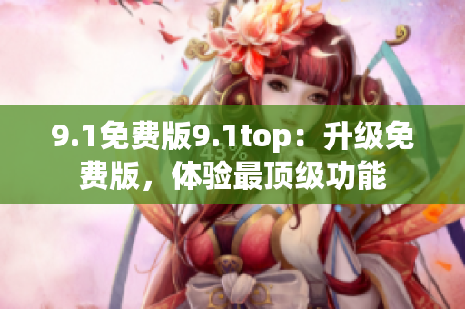 9.1免費(fèi)版9.1top：升級(jí)免費(fèi)版，體驗(yàn)最頂級(jí)功能
