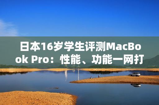 日本16歲學(xué)生評測MacBook Pro：性能、功能一網(wǎng)打盡