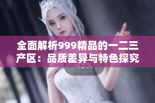 全面解析999精品的一二三產(chǎn)區(qū)：品質(zhì)差異與特色探究