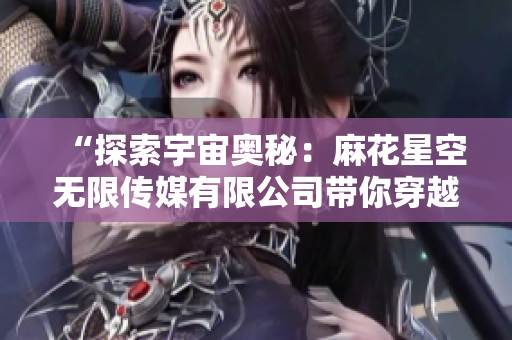 “探索宇宙奧秘：麻花星空無限傳媒有限公司帶你穿越星際邊界”