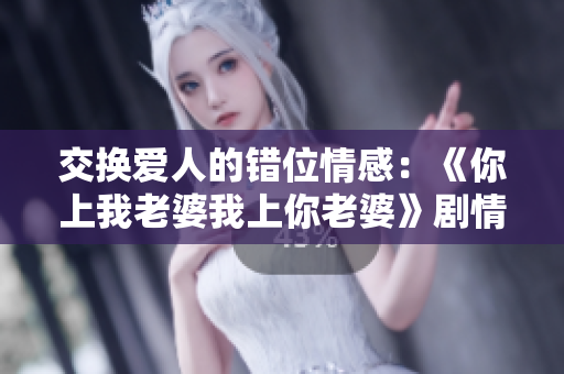 交換愛人的錯位情感：《你上我老婆我上你老婆》劇情臺詞解讀