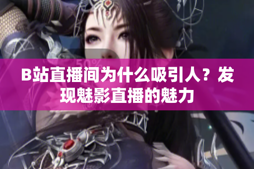 B站直播間為什么吸引人？發(fā)現(xiàn)魅影直播的魅力