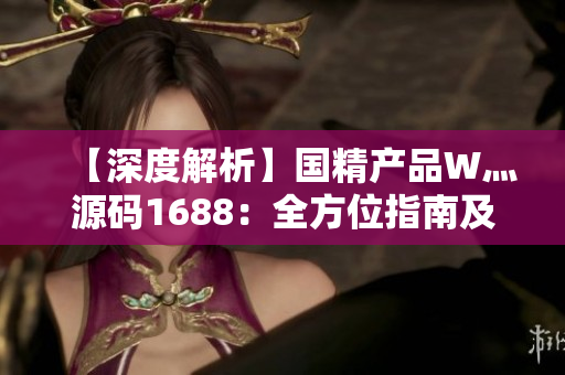 【深度解析】國(guó)精產(chǎn)品W灬源碼1688：全方位指南及使用技巧【實(shí)用指南】