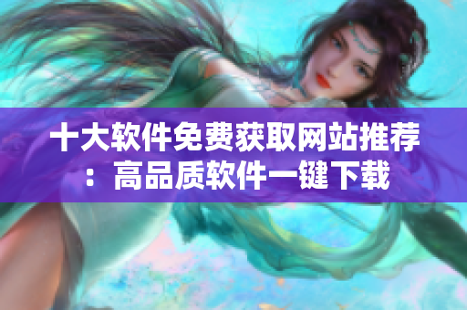十大軟件免費(fèi)獲取網(wǎng)站推薦：高品質(zhì)軟件一鍵下載