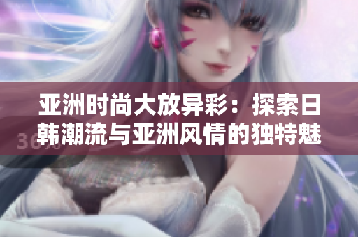 亞洲時(shí)尚大放異彩：探索日韓潮流與亞洲風(fēng)情的獨(dú)特魅力