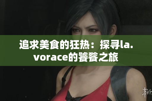 追求美食的狂熱：探尋la.vorace的饕餮之旅