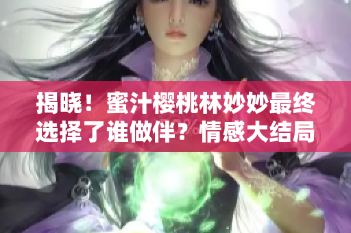 揭曉！蜜汁櫻桃林妙妙最終選擇了誰做伴？情感大結(jié)局引發(fā)猜想！