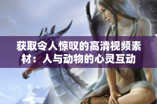 獲取令人驚嘆的高清視頻素材：人與動物的心靈互動