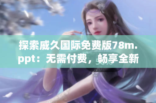 探索威久國際免費版78m.ppt：無需付費，暢享全新體驗！