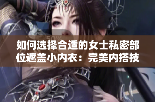 如何選擇合適的女士私密部位遮蓋小內(nèi)衣：完美內(nèi)搭技巧