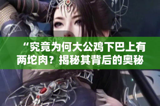 “究竟為何大公雞下巴上有兩坨肉？揭秘其背后的奧秘！”