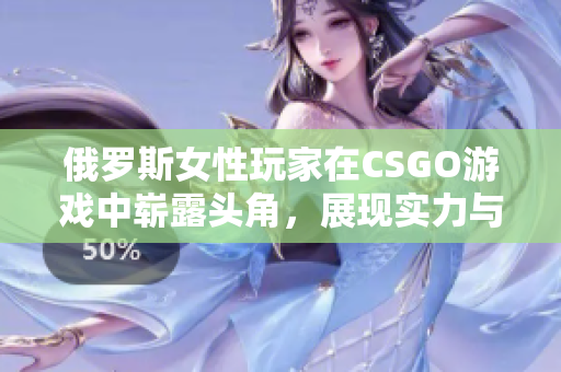俄羅斯女性玩家在CSGO游戲中嶄露頭角，展現(xiàn)實(shí)力與潛力