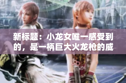 新標題：小龍女唯一感受到的，是一柄巨大火龍槍的威能
