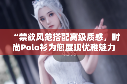 “禁欲風(fēng)范搭配高級(jí)質(zhì)感，時(shí)尚Polo衫為您展現(xiàn)優(yōu)雅魅力”