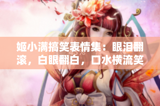 姬小滿(mǎn)搞笑表情集：眼淚翻滾，白眼翻白，口水橫流笑翻天