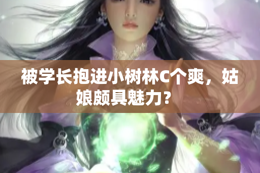 被學長抱進小樹林C個爽，姑娘頗具魅力？ 