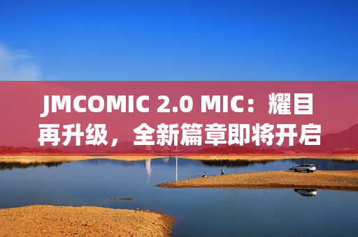 JMCOMIC 2.0 MIC：耀目再升級(jí)，全新篇章即將開(kāi)啟！
