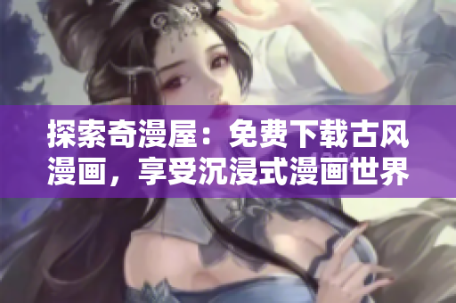 探索奇漫屋：免費(fèi)下載古風(fēng)漫畫(huà)，享受沉浸式漫畫(huà)世界