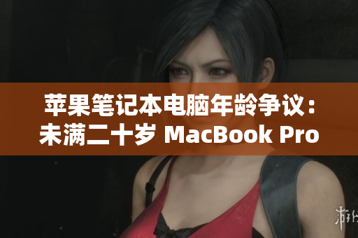 蘋(píng)果筆記本電腦年齡爭(zhēng)議：未滿(mǎn)二十歲 MacBook Pro 再度成為焦點(diǎn)