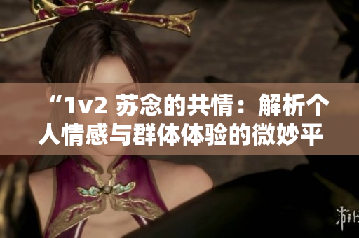 “1v2 蘇念的共情：解析個人情感與群體體驗的微妙平衡”