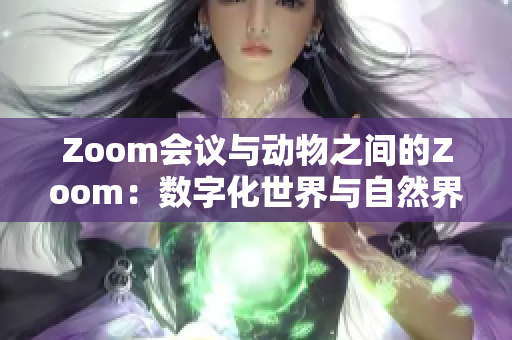 Zoom會(huì)議與動(dòng)物之間的Zoom：數(shù)字化世界與自然界的奇妙交融