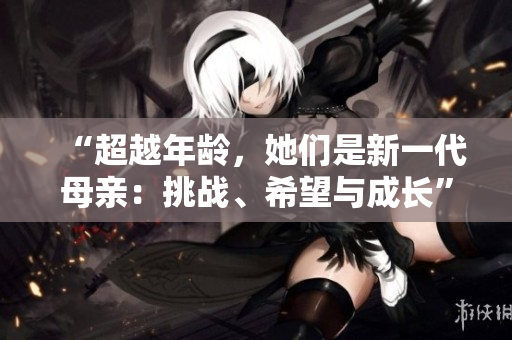 “超越年齡，她們是新一代母親：挑戰(zhàn)、希望與成長”