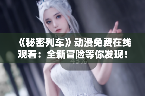 《秘密列車》動漫免費在線觀看：全新冒險等你發(fā)現(xiàn)！
