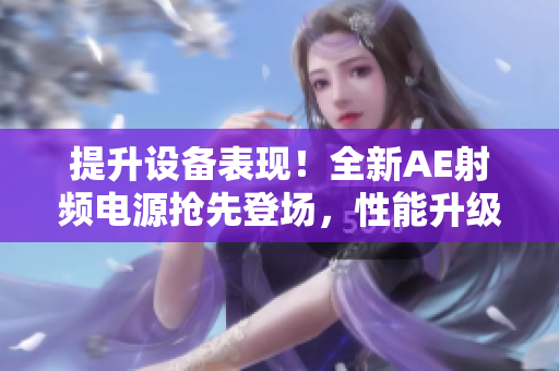 提升設(shè)備表現(xiàn)！全新AE射頻電源搶先登場，性能升級再造輝煌