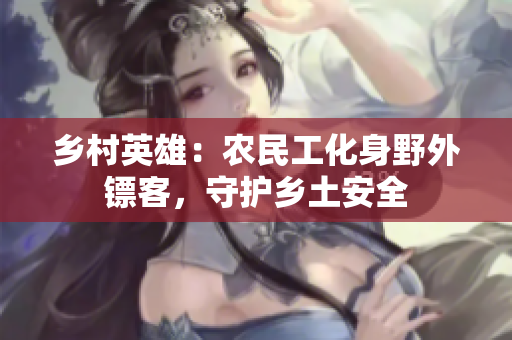 鄉(xiāng)村英雄：農(nóng)民工化身野外鏢客，守護(hù)鄉(xiāng)土安全