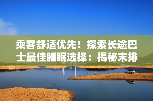乘客舒適優(yōu)先！探索長途巴士最佳睡眠選擇：揭秘末排臥鋪的隱秘優(yōu)勢