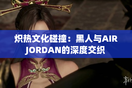 熾熱文化碰撞：黑人與AIRJORDAN的深度交織