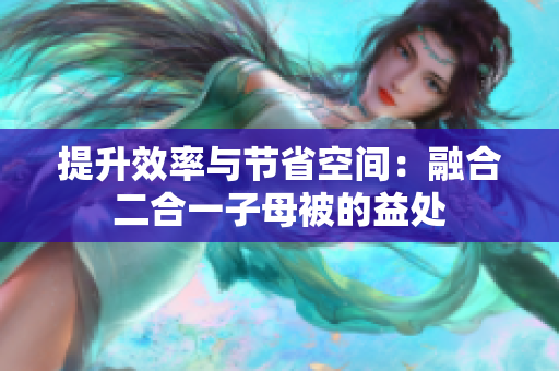 提升效率與節(jié)省空間：融合二合一子母被的益處