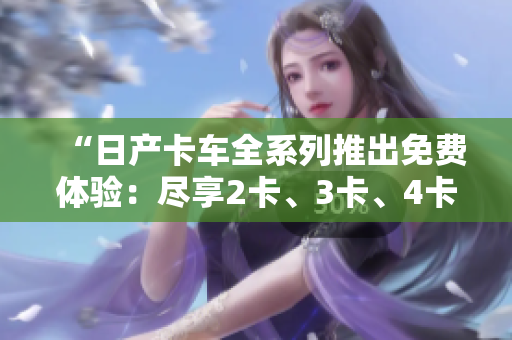 “日產(chǎn)卡車全系列推出免費(fèi)體驗(yàn)：盡享2卡、3卡、4卡的精品之旅！”